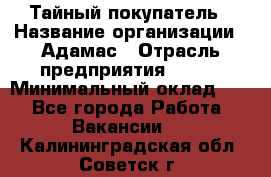 Тайный покупатель › Название организации ­ Адамас › Отрасль предприятия ­ BTL › Минимальный оклад ­ 1 - Все города Работа » Вакансии   . Калининградская обл.,Советск г.